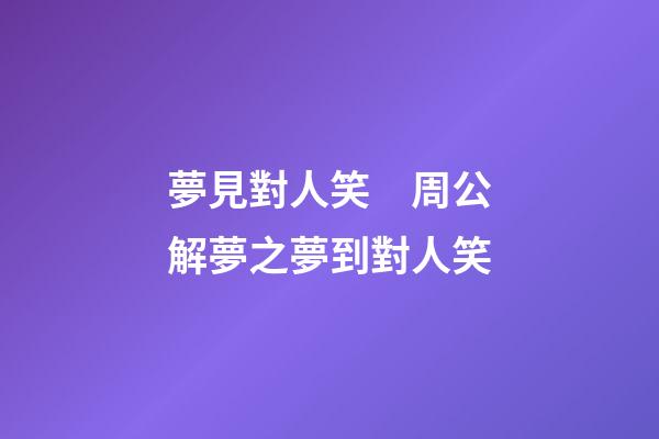 夢見對人笑　周公解夢之夢到對人笑